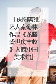 庆阳剪纸艺人秦菊林作品《龙腾盛世庆丰收》入藏中国美术馆