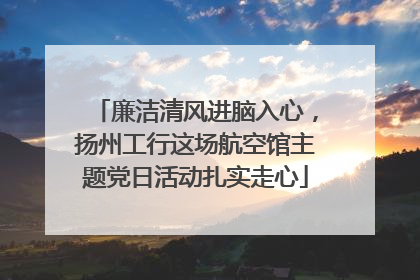 廉洁清风进脑入心，扬州工行这场航空馆主题党日活动扎实走心