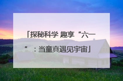 探秘科学 趣享“六一”：当童真遇见宇宙