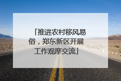 推进农村移风易俗，郑东新区开展工作观摩交流