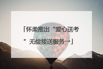 怀柔推出“爱心送考”无偿接送服务→