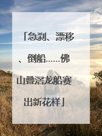 急刹、漂移、倒船……佛山叠滘龙船赛出新花样
