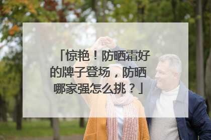 惊艳！防晒霜好的牌子登场，防晒哪家强怎么挑？