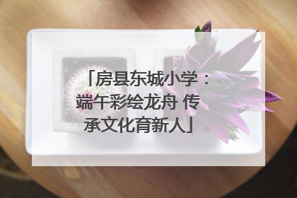 房县东城小学：端午彩绘龙舟 传承文化育新人