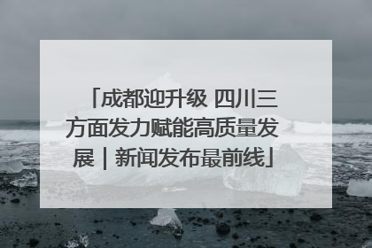 成都迎升级 四川三方面发力赋能高质量发展｜新闻发布最前线
