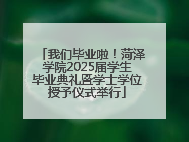 我们毕业啦！菏泽学院2025届学生毕业典礼暨学士学位授予仪式举行