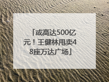 或高达500亿元！王健林甩卖48座万达广场