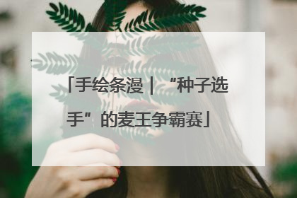 手绘条漫｜“种子选手”的麦王争霸赛