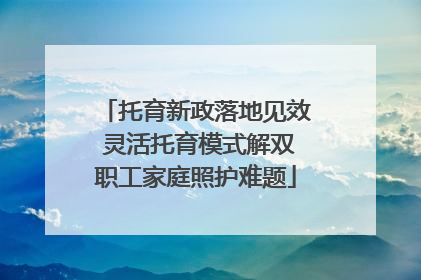 托育新政落地见效 灵活托育模式解双职工家庭照护难题