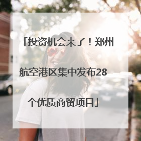投资机会来了！郑州航空港区集中发布28个优质商贸项目