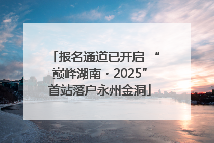 报名通道已开启 “巅峰湖南・2025”首站落户永州金洞