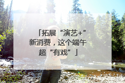 拓展“演艺+”新消费，这个端午超“有戏”