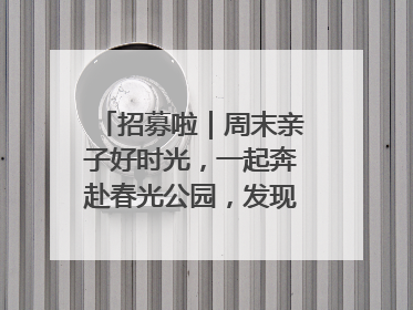 招募啦｜周末亲子好时光，一起奔赴春光公园，发现环上之美！