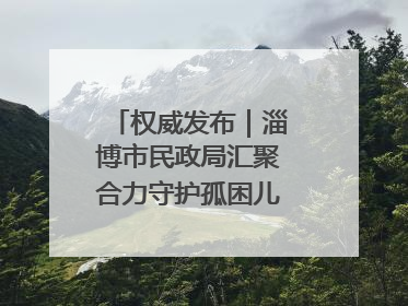 权威发布｜淄博市民政局汇聚合力守护孤困儿童健康成长