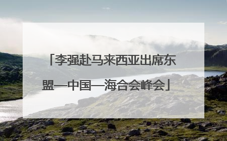 李强赴马来西亚出席东盟—中国—海合会峰会