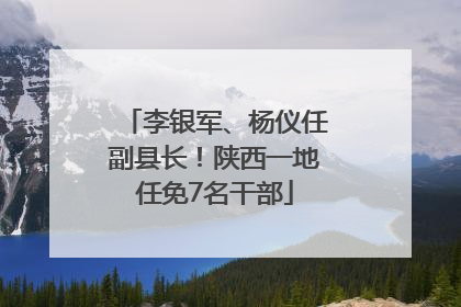 李银军、杨仪任副县长！陕西一地任免7名干部