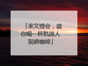 来文博会，邀你喝一杯机器人现磨咖啡