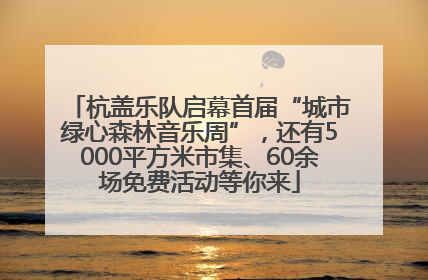 杭盖乐队启幕首届“城市绿心森林音乐周”，还有5000平方米市集、60余场免费活动等你来