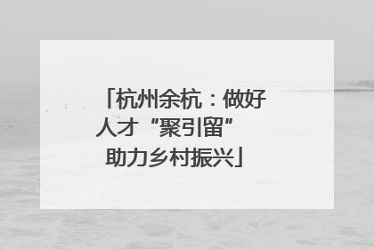杭州余杭：做好人才“聚引留” 助力乡村振兴