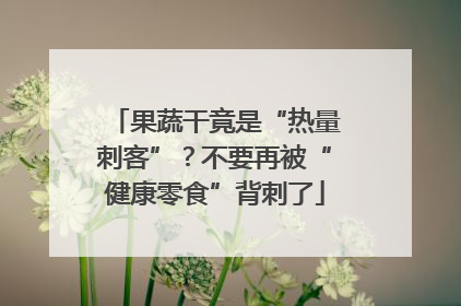 果蔬干竟是“热量刺客”？不要再被“健康零食”背刺了