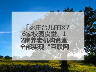枣庄台儿庄区76家校园食堂、12家养老机构食堂全部实现“互联网+明厨亮灶”