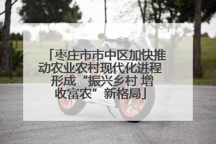 枣庄市市中区加快推动农业农村现代化进程 形成“振兴乡村 增收富农”新格局
