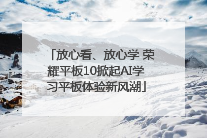 放心看、放心学 荣耀平板10掀起AI学习平板体验新风潮