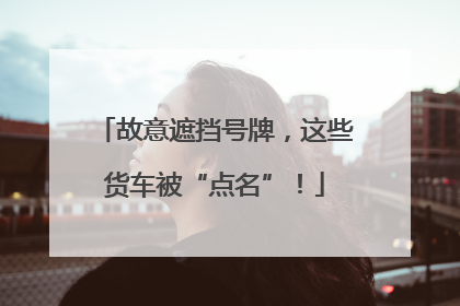故意遮挡号牌，这些货车被“点名”！