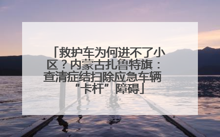 救护车为何进不了小区？内蒙古扎鲁特旗：查清症结扫除应急车辆“卡杆”障碍