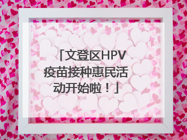 文登区HPV疫苗接种惠民活动开始啦！