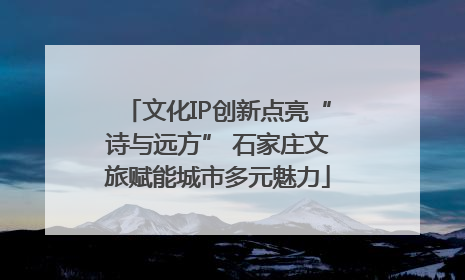 文化IP创新点亮“诗与远方” 石家庄文旅赋能城市多元魅力