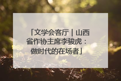 文学会客厅｜山西省作协主席李骏虎：做时代的在场者