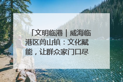 文明临港｜威海临港区蔄山镇：文化赋能，让群众家门口尽享幸福生活