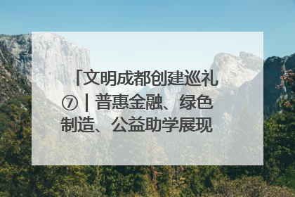 文明成都创建巡礼⑦｜普惠金融、绿色制造、公益助学展现城市文明底色