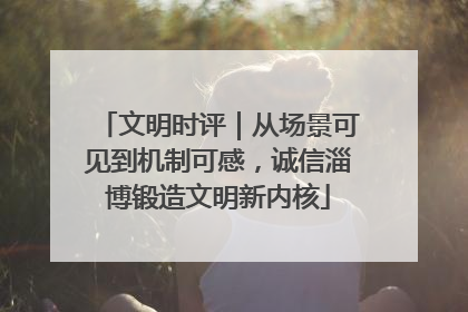文明时评｜从场景可见到机制可感，诚信淄博锻造文明新内核