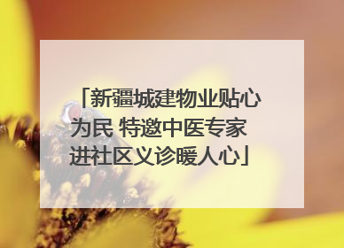 新疆城建物业贴心为民 特邀中医专家进社区义诊暖人心