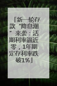 新一轮存款“降息潮”来袭：活期利率逼近零，1年期定存利率跌破1%