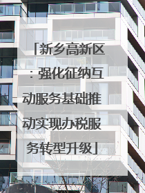 新乡高新区：强化征纳互动服务基础推动实现办税服务转型升级