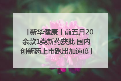 新华健康丨前五月20余款1类新药获批 国内创新药上市跑出加速度
