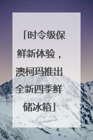 时令级保鲜新体验，澳柯玛推出全新四季鲜储冰箱
