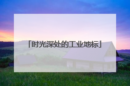 时光深处的工业地标