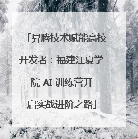 昇腾技术赋能高校开发者：福建江夏学院 AI 训练营开启实战进阶之路