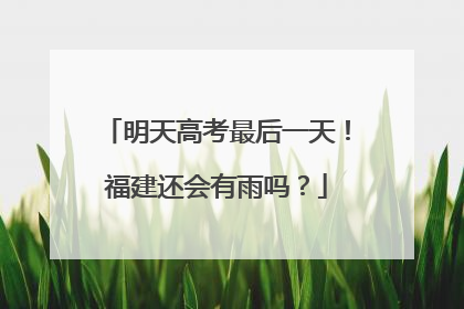 明天高考最后一天！福建还会有雨吗？
