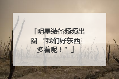 明星装备频频出圈 “我们好东西多着呢！”
