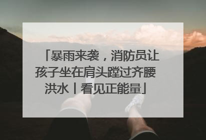 暴雨来袭，消防员让孩子坐在肩头蹚过齐腰洪水丨看见正能量