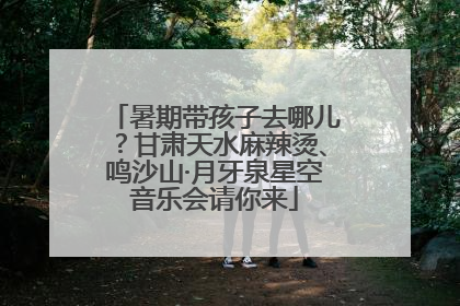 暑期带孩子去哪儿？甘肃天水麻辣烫、鸣沙山·月牙泉星空音乐会请你来