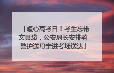 暖心高考日！考生忘带文具袋，公安局长安排骑警护送母亲进考场送达