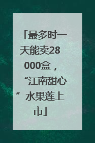 最多时一天能卖28000盒，“江南甜心”水果莲上市