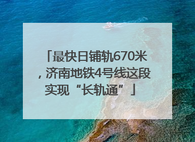 最快日铺轨670米，济南地铁4号线这段实现“长轨通”