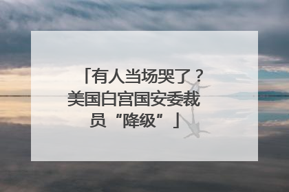有人当场哭了？美国白宫国安委裁员“降级”